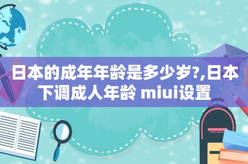 日本的成年年龄是多少岁?,日本下调成人年龄 miui设置