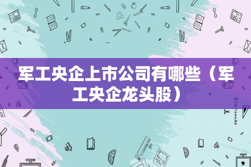 军工央企上市公司有哪些（军工央企龙头股）