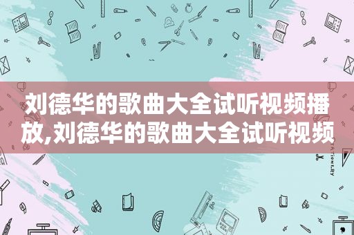 刘德华的歌曲大全试听视频播放,刘德华的歌曲大全试听视频下载