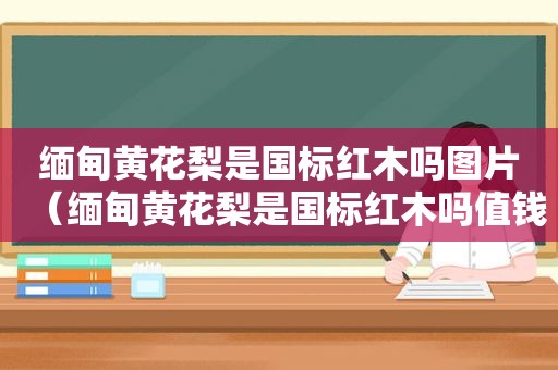  *** 黄花梨是国标红木吗图片（ *** 黄花梨是国标红木吗值钱吗）