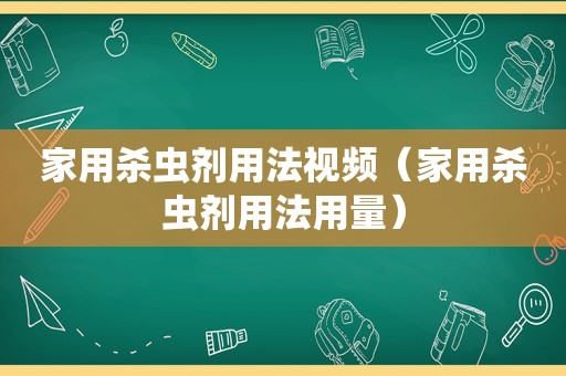 家用杀虫剂用法视频（家用杀虫剂用法用量）