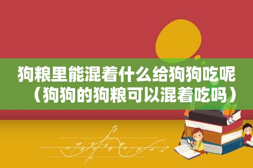 狗粮里能混着什么给狗狗吃呢（狗狗的狗粮可以混着吃吗）