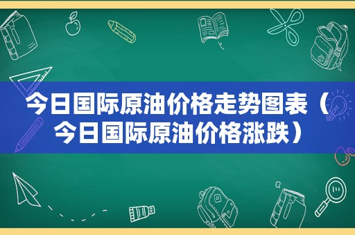 今日国际原油价格走势图表（今日国际原油价格涨跌）