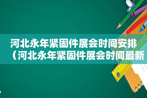 河北永年紧固件展会时间安排（河北永年紧固件展会时间最新）