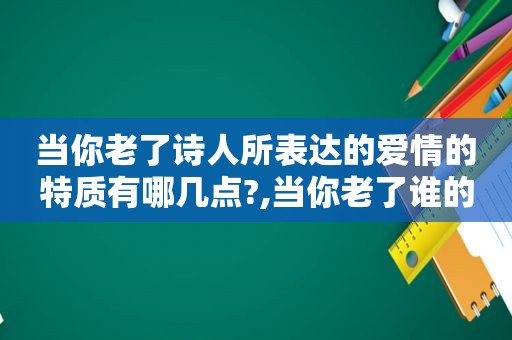 当你老了诗人所表达的爱情的特质有哪几点?,当你老了谁的诗