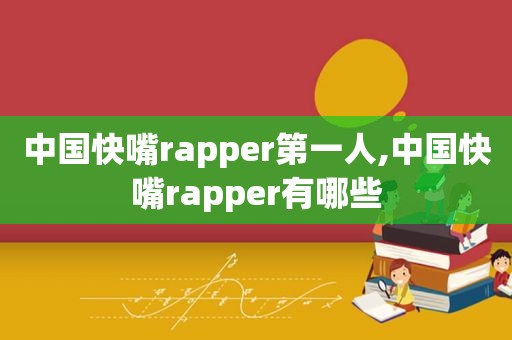 中国快嘴rapper第一人,中国快嘴rapper有哪些