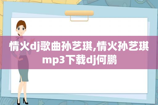 情火dj歌曲孙艺琪,情火孙艺琪mp3下载dj何鹏