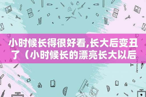 小时候长得很好看,长大后变丑了（小时候长的漂亮长大以后就长的很丑）