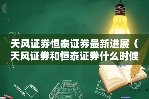 天风证券恒泰证券最新进展（天风证券和恒泰证券什么时候合并）