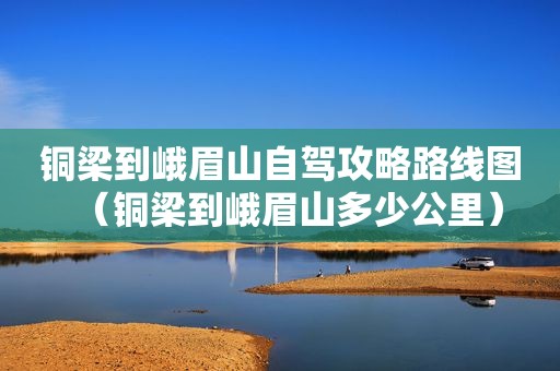 铜梁到峨眉山自驾攻略路线图（铜梁到峨眉山多少公里）