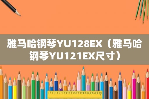 雅马哈钢琴YU128EX（雅马哈钢琴YU121EX尺寸）