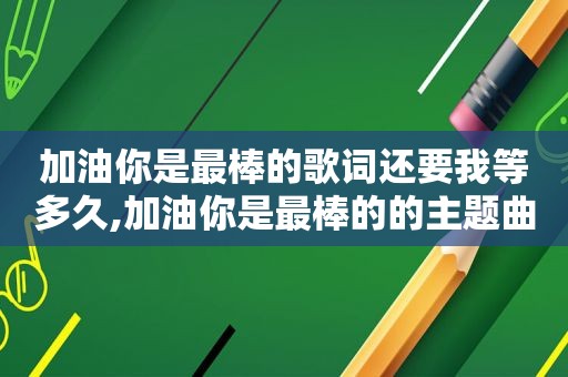 加油你是最棒的歌词还要我等多久,加油你是最棒的的主题曲是什么名字