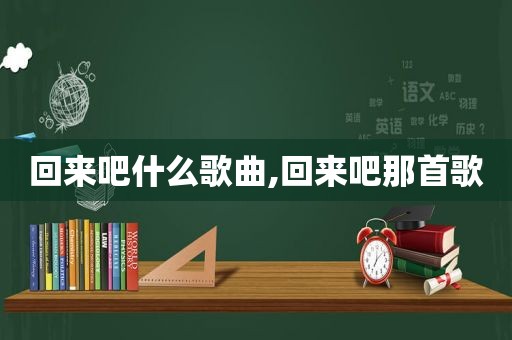 回来吧什么歌曲,回来吧那首歌