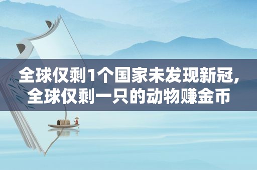 全球仅剩1个国家未发现新冠,全球仅剩一只的动物赚金币