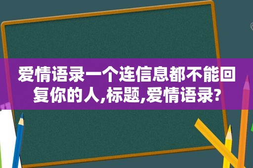 爱情语录一个连信息都不能回复你的人,标题,爱情语录?