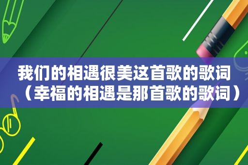 我们的相遇很美这首歌的歌词（幸福的相遇是那首歌的歌词）