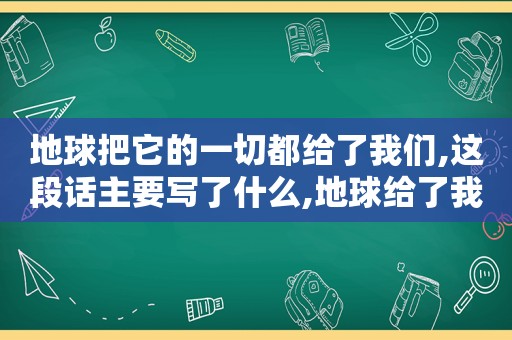 地球把它的一切都给了我们,这段话主要写了什么,地球给了我们需要的一切