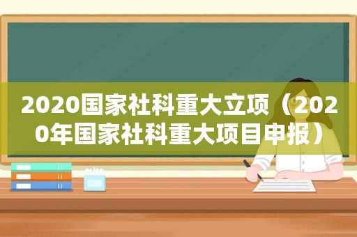 2020国家社科重大立项（2020年国家社科重大项目申报）