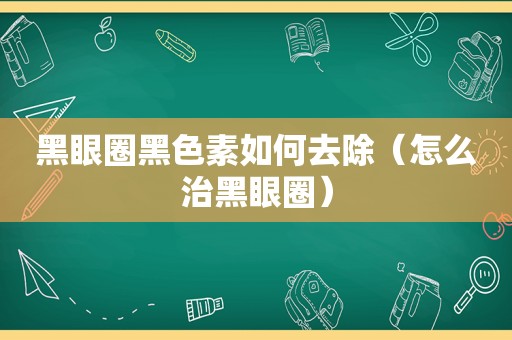 黑眼圈黑色素如何去除（怎么治黑眼圈）