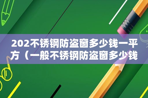 202不锈钢防盗窗多少钱一平方（一般不锈钢防盗窗多少钱）