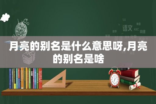 月亮的别名是什么意思呀,月亮的别名是啥