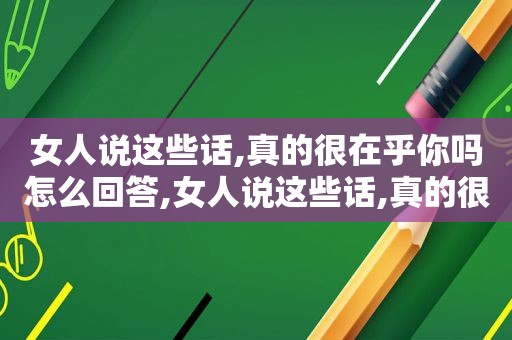 女人说这些话,真的很在乎你吗怎么回答,女人说这些话,真的很在乎你吗什么意思