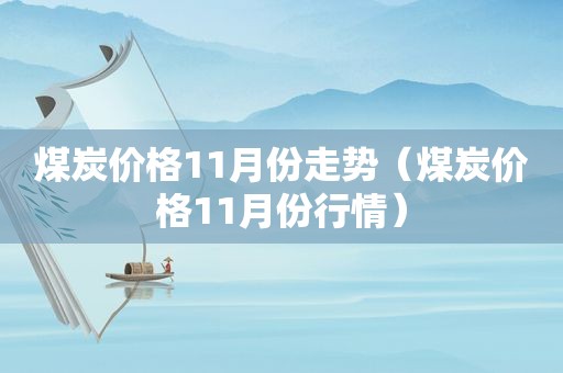 煤炭价格11月份走势（煤炭价格11月份行情）