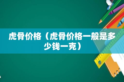 虎骨价格（虎骨价格一般是多少钱一克）