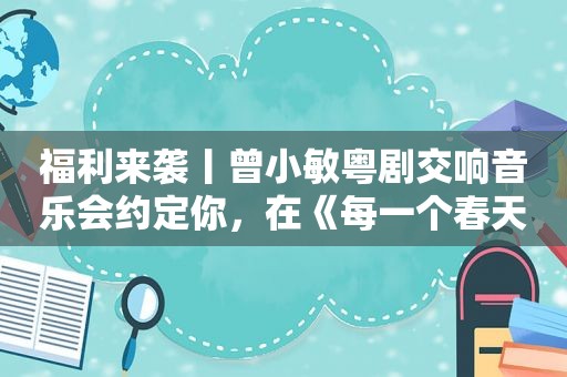 福 *** 袭丨曾小敏粤剧交响音乐会约定你，在《每一个春天》不见不散！