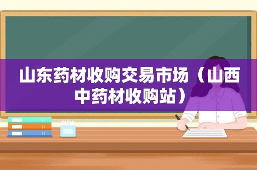 山东药材收购交易市场（山西中药材收购站）