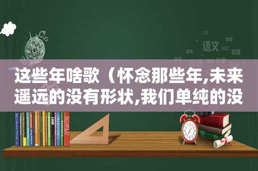 这些年啥歌（怀念那些年,未来遥远的没有形状,我们单纯的没有烦恼）