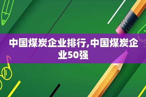 中国煤炭企业排行,中国煤炭企业50强