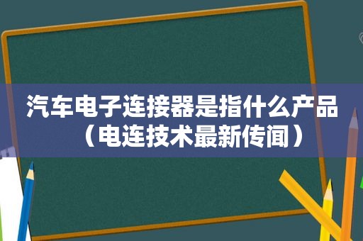 汽车电子连接器是指什么产品（电连技术最新传闻）