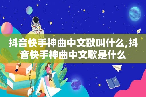 抖音快手神曲中文歌叫什么,抖音快手神曲中文歌是什么