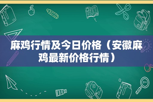 麻鸡行情及今日价格（安徽麻鸡最新价格行情）