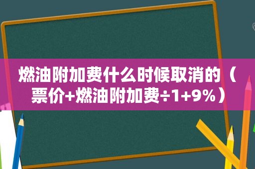 燃油附加费什么时候取消的（票价+燃油附加费÷1+9%）