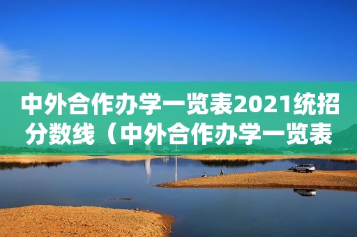 中外合作办学一览表2021统招分数线（中外合作办学一览表2020）