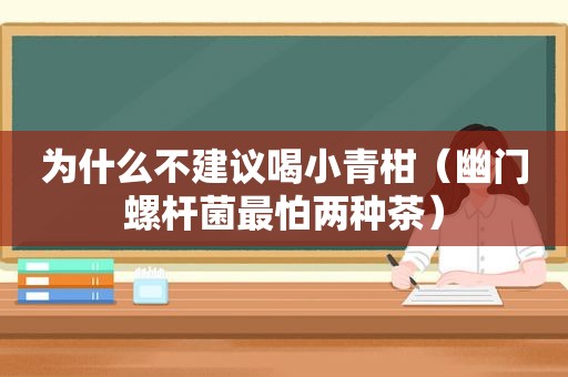 为什么不建议喝小青柑（幽门螺杆菌最怕两种茶）