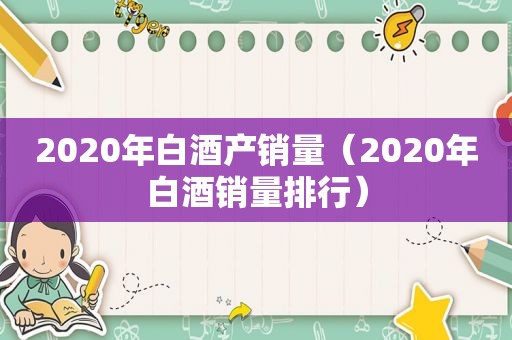 2020年白酒产销量（2020年白酒销量排行）