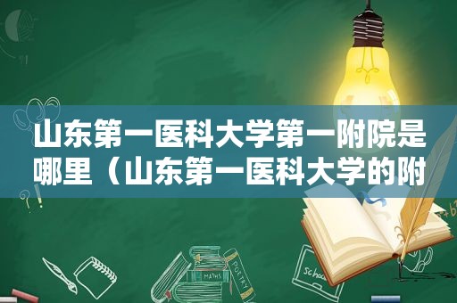 山东第一医科大学第一附院是哪里（山东第一医科大学的附属医院）