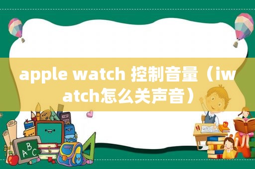 apple watch 控制音量（iwatch怎么关声音）