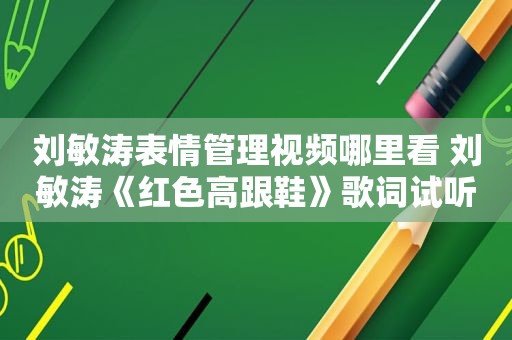 刘敏涛表情管理视频哪里看 刘敏涛《红色高跟鞋》歌词试听方式