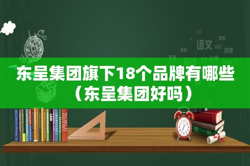 东呈集团旗下18个品牌有哪些（东呈集团好吗）