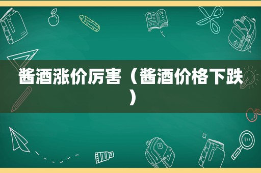 酱酒涨价厉害（酱酒价格下跌）