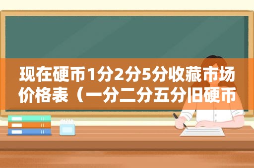 现在硬币1分2分5分收藏市场价格表（一分二分五分旧硬币多少钱一斤）