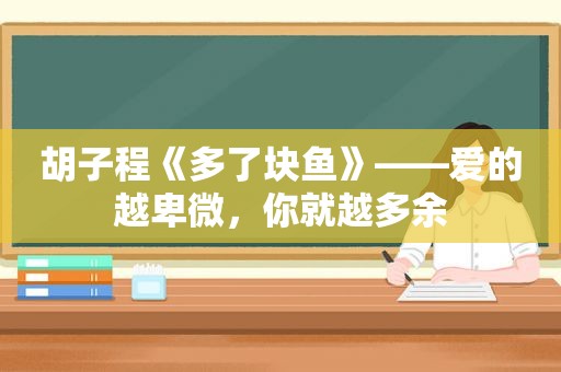 胡子程《多了块鱼》——爱的越卑微，你就越多余