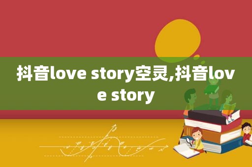 抖音love story空灵,抖音love story