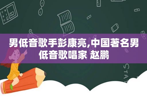 男低音歌手彭康亮,中国著名男低音歌唱家 赵鹏