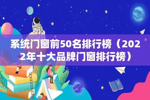 系统门窗前50名排行榜（2022年十大品牌门窗排行榜）