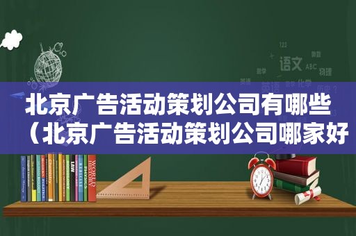 北京广告活动策划公司有哪些（北京广告活动策划公司哪家好）